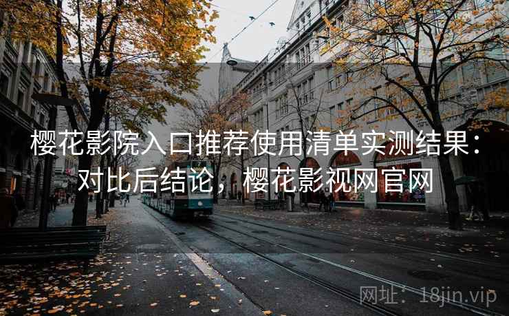 樱花影院入口推荐使用清单实测结果:对比后结论,樱花影视网官网 樱花影院入口推荐使用清单实测结果:对比后结论,樱花影视网官网