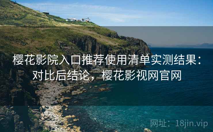 樱花影院入口推荐使用清单实测结果:对比后结论,樱花影视网官网 樱花影院入口推荐使用清单实测结果:对比后结论,樱花影视网官网