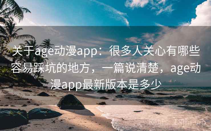 关于age动漫app:很多人关心有哪些容易踩坑的地方,一篇说清楚,age动漫app最新版本是多少 关于age动漫app:很多人关心有哪些容易踩坑的地方,一篇说清楚,age动漫app最新版本是多少