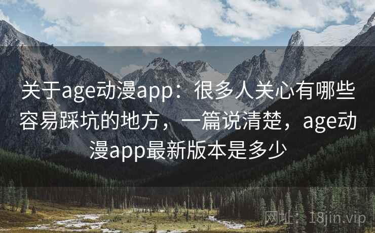 关于age动漫app:很多人关心有哪些容易踩坑的地方,一篇说清楚,age动漫app最新版本是多少 关于age动漫app:很多人关心有哪些容易踩坑的地方,一篇说清楚,age动漫app最新版本是多少