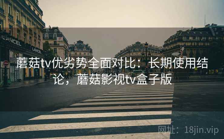 蘑菇tv优劣势全面对比:长期使用结论,蘑菇影视tv盒子版 蘑菇tv优劣势全面对比:长期使用结论,蘑菇影视tv盒子版