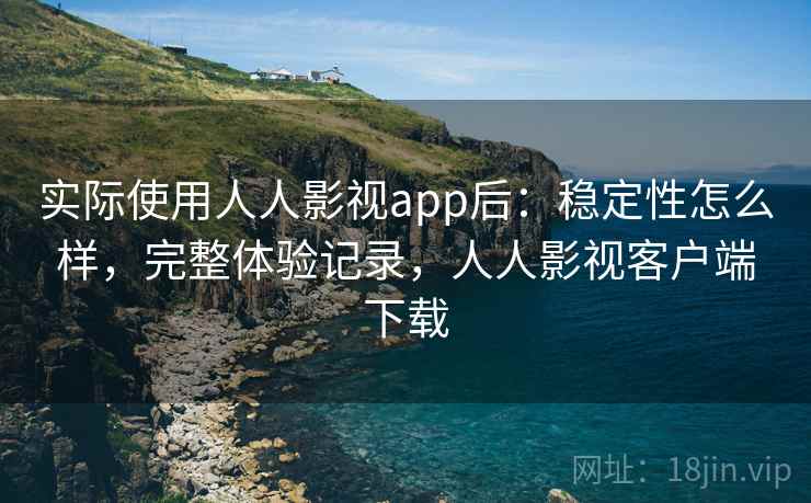 实际使用人人影视app后:稳定性怎么样,完整体验记录,人人影视客户端下载 实际使用人人影视app后:稳定性怎么样,完整体验记录,人人影视客户端下载