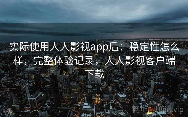 实际使用人人影视app后:稳定性怎么样,完整体验记录,人人影视客户端下载 实际使用人人影视app后:稳定性怎么样,完整体验记录,人人影视客户端下载