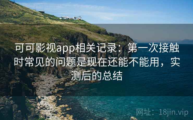 可可影视app相关记录：第一次接触时常见的问题是现在还能不能用，实测后的总结