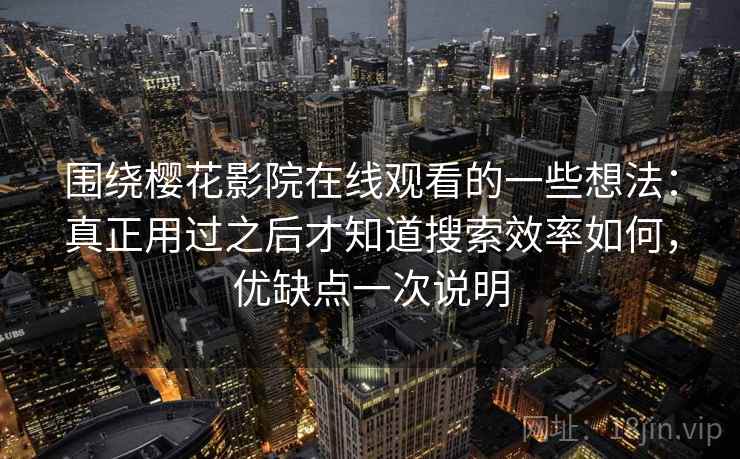 围绕樱花影院在线观看的一些想法：真正用过之后才知道搜索效率如何，优缺点一次说明