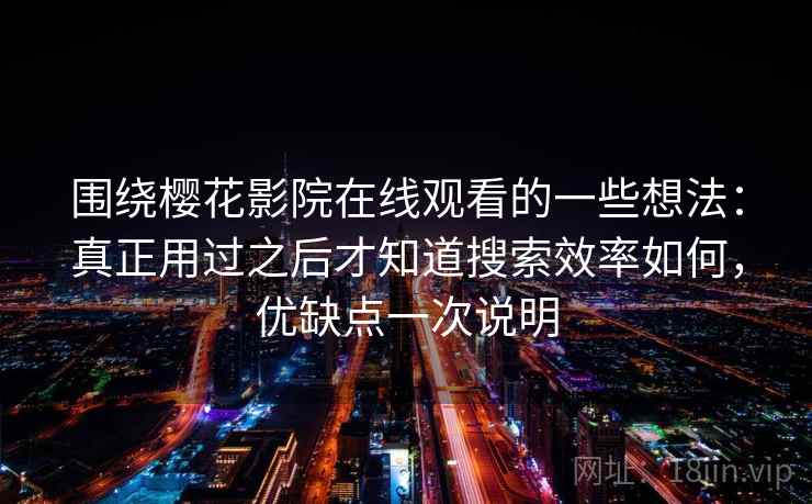 围绕樱花影院在线观看的一些想法：真正用过之后才知道搜索效率如何，优缺点一次说明