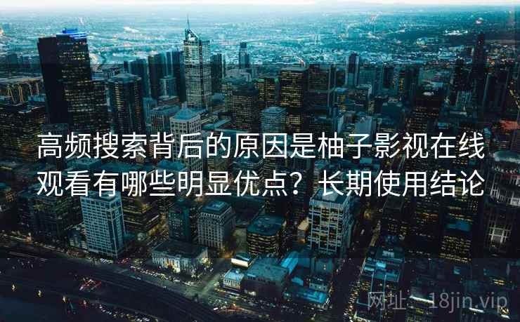 高频搜索背后的原因是柚子影视在线观看有哪些明显优点?长期使用结论 高频搜索背后的原因是柚子影视在线观看有哪些明显优点?长期使用结论