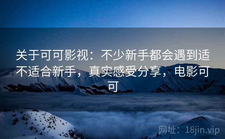 关于可可影视:不少新手都会遇到适不适合新手,真实感受分享,电影可可 关于可可影视:不少新手都会遇到适不适合新手,真实感受分享,电影可可