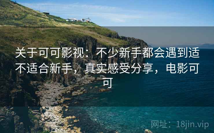 关于可可影视：不少新手都会遇到适不适合新手，真实感受分享，电影可可