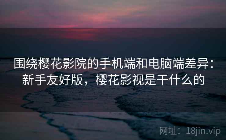 围绕樱花影院的手机端和电脑端差异:新手友好版,樱花影视是干什么的 围绕樱花影院的手机端和电脑端差异:新手友好版,樱花影视是干什么的