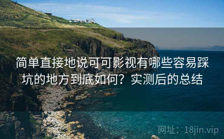 简单直接地说可可影视有哪些容易踩坑的地方到底如何?实测后的总结 简单直接地说可可影视有哪些容易踩坑的地方到底如何?实测后的总结