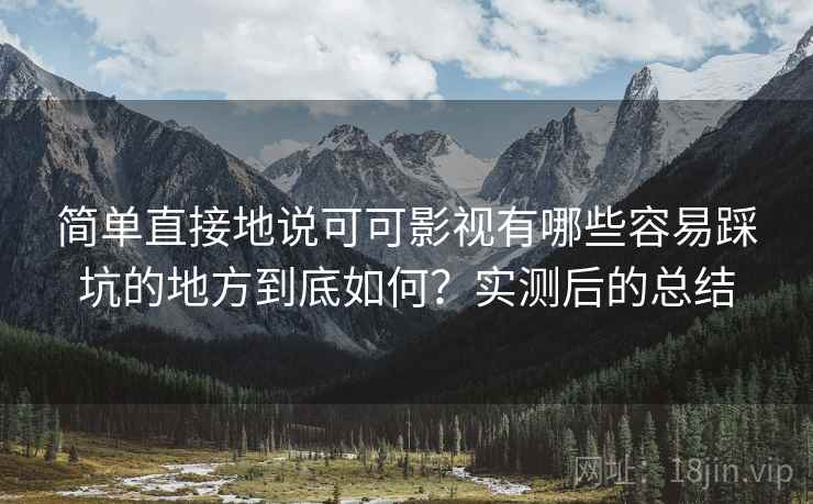 简单直接地说可可影视有哪些容易踩坑的地方到底如何?实测后的总结 简单直接地说可可影视有哪些容易踩坑的地方到底如何?实测后的总结