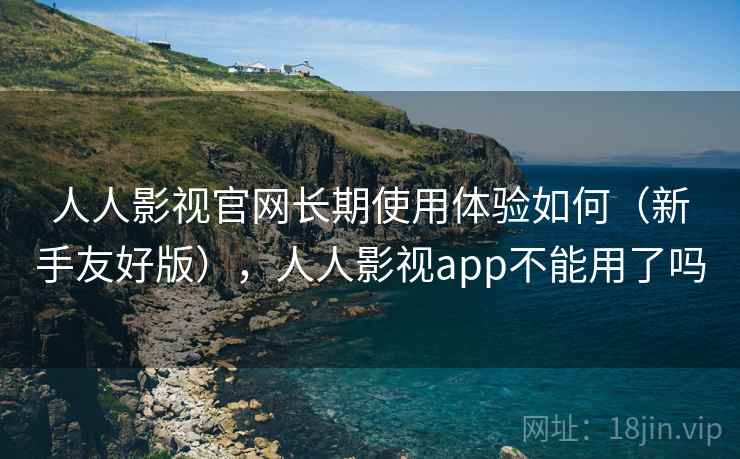人人影视官网长期使用体验如何(新手友好版),人人影视app不能用了吗 人人影视官网长期使用体验如何(新手友好版),人人影视app不能用了吗