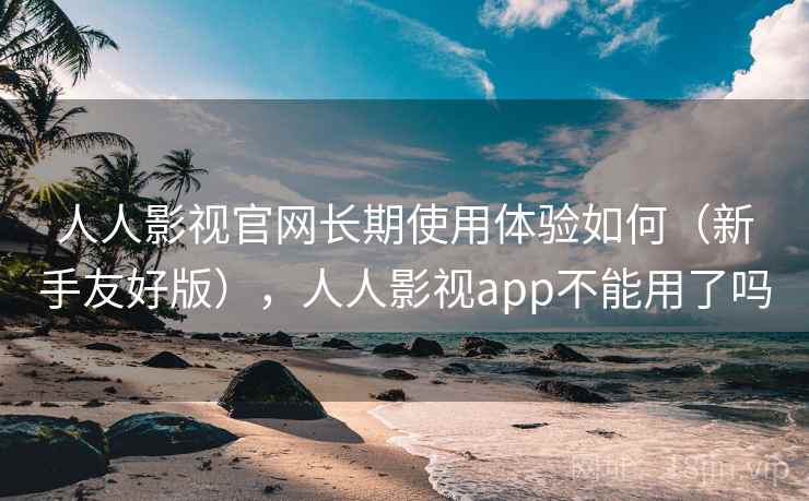 人人影视官网长期使用体验如何(新手友好版),人人影视app不能用了吗 人人影视官网长期使用体验如何(新手友好版),人人影视app不能用了吗