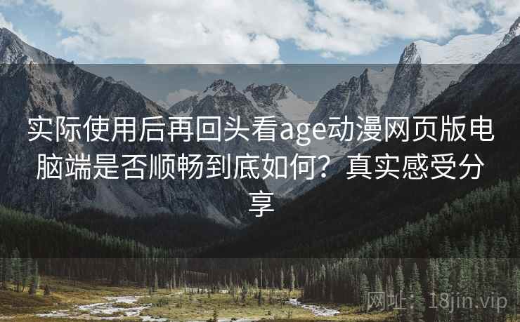 实际使用后再回头看age动漫网页版电脑端是否顺畅到底如何？真实感受分享
