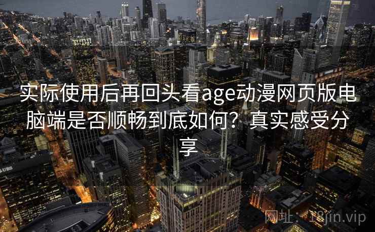 实际使用后再回头看age动漫网页版电脑端是否顺畅到底如何？真实感受分享