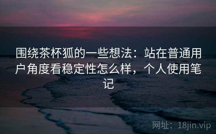 围绕茶杯狐的一些想法:站在普通用户角度看稳定性怎么样,个人使用笔记 围绕茶杯狐的一些想法:站在普通用户角度看稳定性怎么样,个人使用笔记