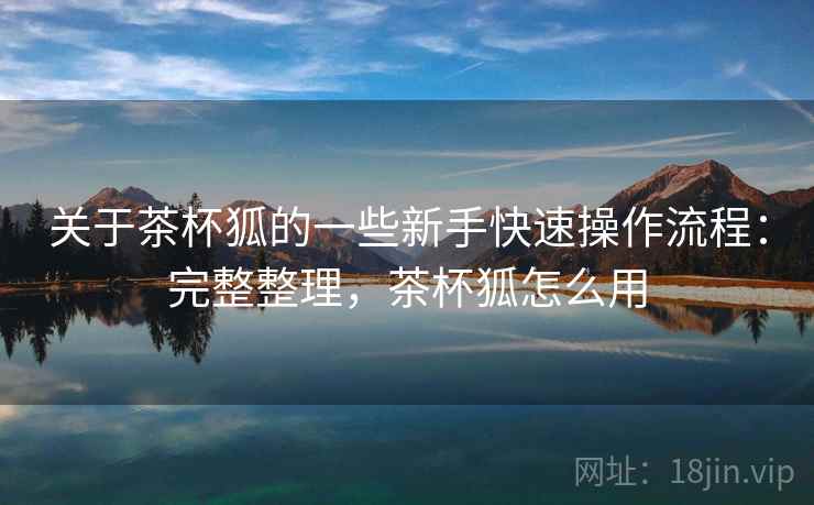 关于茶杯狐的一些新手快速操作流程:完整整理,茶杯狐怎么用 关于茶杯狐的一些新手快速操作流程:完整整理,茶杯狐怎么用