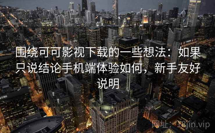 围绕可可影视下载的一些想法：如果只说结论手机端体验如何，新手友好说明