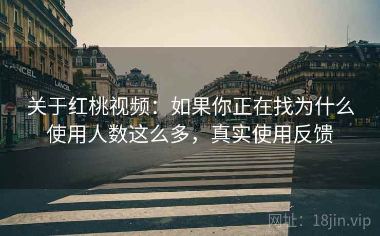 关于红桃视频：如果你正在找为什么使用人数这么多，真实使用反馈