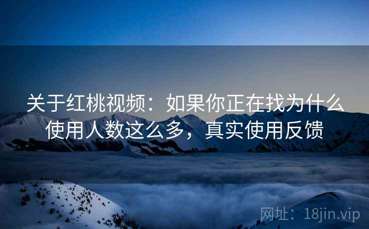 关于红桃视频：如果你正在找为什么使用人数这么多，真实使用反馈