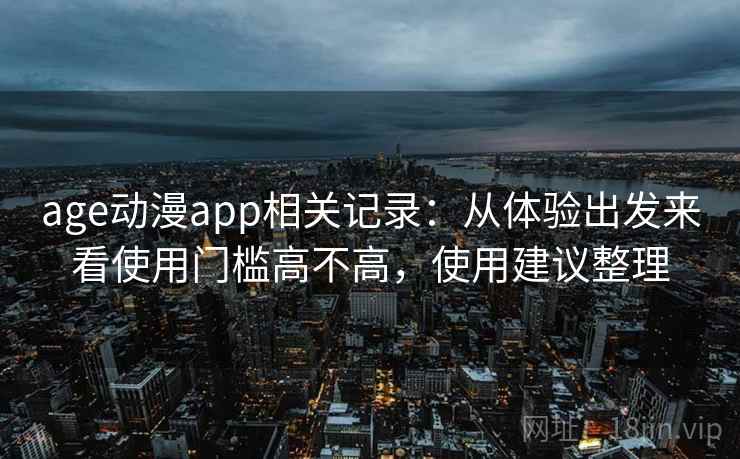 age动漫app相关记录:从体验出发来看使用门槛高不高,使用建议整理 age动漫app相关记录:从体验出发来看使用门槛高不高,使用建议整理
