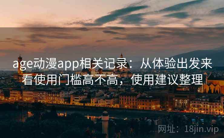 age动漫app相关记录:从体验出发来看使用门槛高不高,使用建议整理 age动漫app相关记录:从体验出发来看使用门槛高不高,使用建议整理