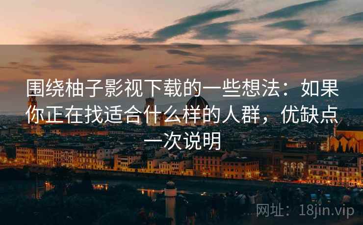 围绕柚子影视下载的一些想法:如果你正在找适合什么样的人群,优缺点一次说明 围绕柚子影视下载的一些想法:如果你正在找适合什么样的人群,优缺点一次说明