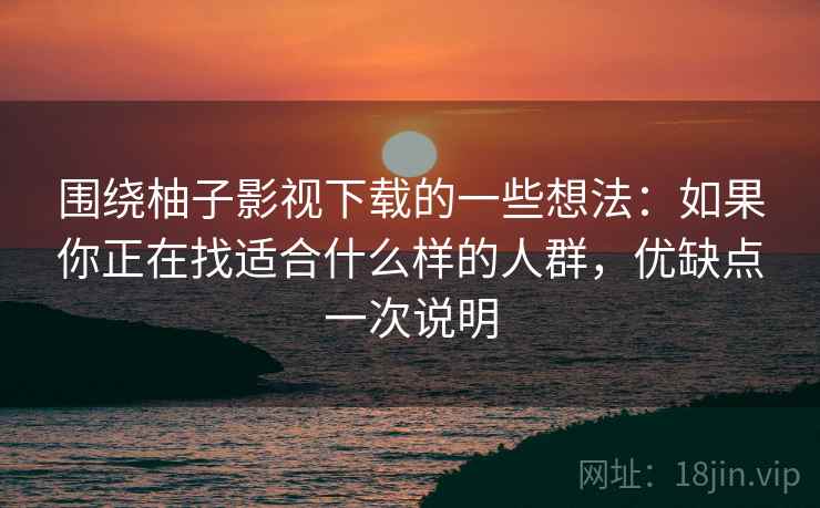 围绕柚子影视下载的一些想法:如果你正在找适合什么样的人群,优缺点一次说明 围绕柚子影视下载的一些想法:如果你正在找适合什么样的人群,优缺点一次说明