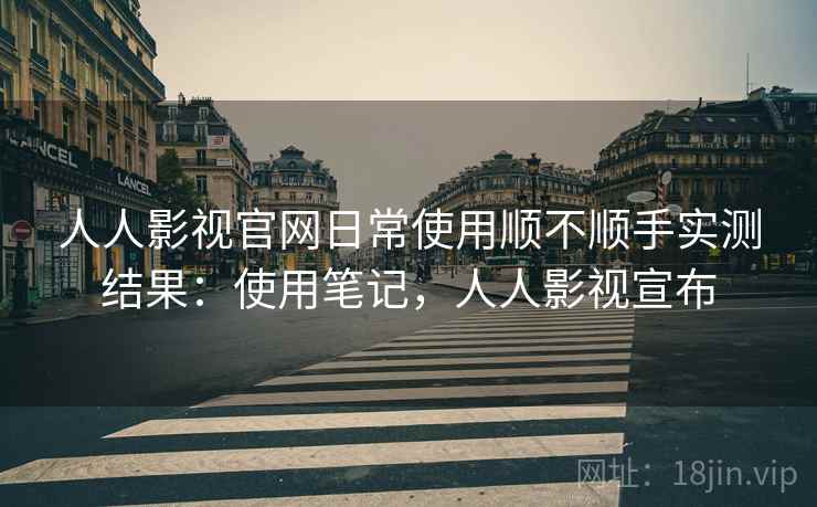 人人影视官网日常使用顺不顺手实测结果:使用笔记,人人影视宣布 人人影视官网日常使用顺不顺手实测结果:使用笔记,人人影视宣布