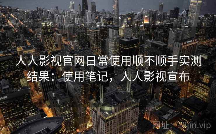 人人影视官网日常使用顺不顺手实测结果:使用笔记,人人影视宣布 人人影视官网日常使用顺不顺手实测结果:使用笔记,人人影视宣布