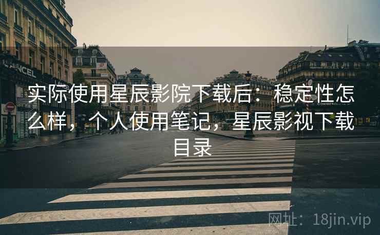 实际使用星辰影院下载后:稳定性怎么样,个人使用笔记,星辰影视下载目录 实际使用星辰影院下载后:稳定性怎么样,个人使用笔记,星辰影视下载目录