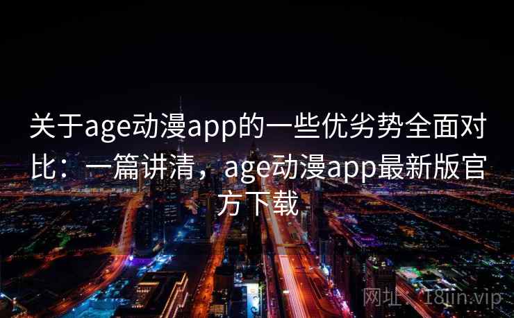 关于age动漫app的一些优劣势全面对比：一篇讲清，age动漫app最新版官方下载