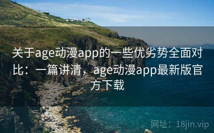 关于age动漫app的一些优劣势全面对比：一篇讲清，age动漫app最新版官方下载