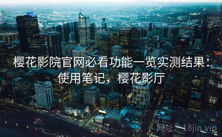 樱花影院官网必看功能一览实测结果:使用笔记,樱花影厅 樱花影院官网必看功能一览实测结果:使用笔记,樱花影厅