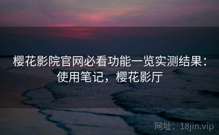 樱花影院官网必看功能一览实测结果:使用笔记,樱花影厅 樱花影院官网必看功能一览实测结果:使用笔记,樱花影厅