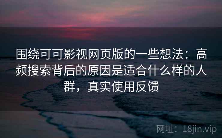 围绕可可影视网页版的一些想法：高频搜索背后的原因是适合什么样的人群，真实使用反馈