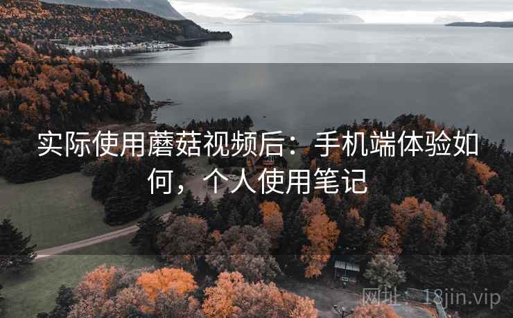 实际使用蘑菇视频后：手机端体验如何，个人使用笔记