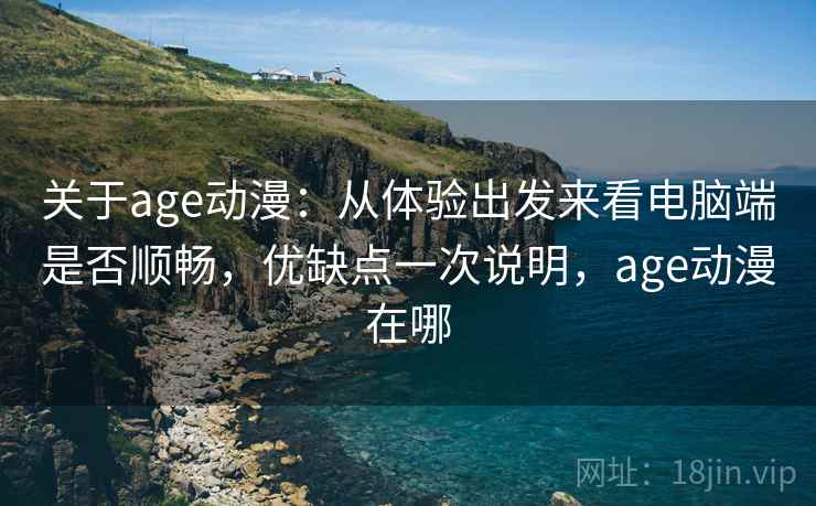 关于age动漫：从体验出发来看电脑端是否顺畅，优缺点一次说明，age动漫在哪