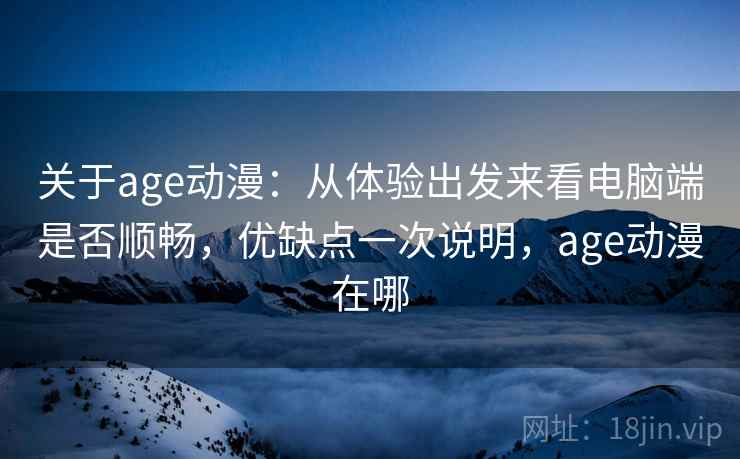 关于age动漫：从体验出发来看电脑端是否顺畅，优缺点一次说明，age动漫在哪