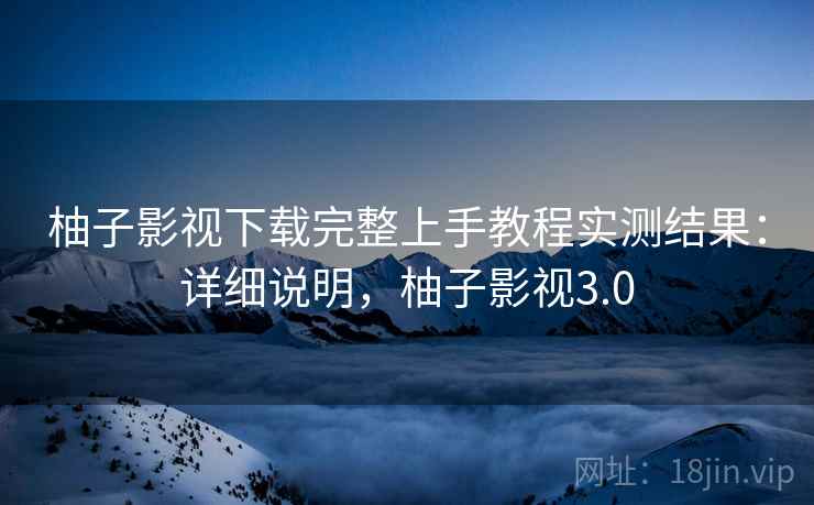 柚子影视下载完整上手教程实测结果:详细说明,柚子影视3.0 柚子影视下载完整上手教程实测结果:详细说明,柚子影视3.0