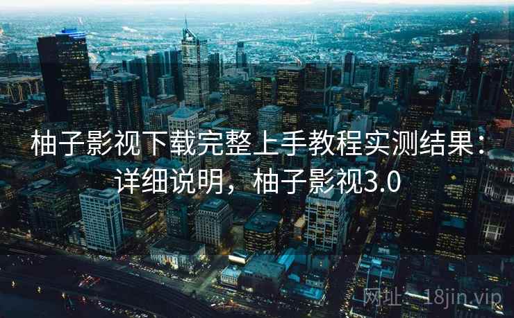 柚子影视下载完整上手教程实测结果:详细说明,柚子影视3.0 柚子影视下载完整上手教程实测结果:详细说明,柚子影视3.0
