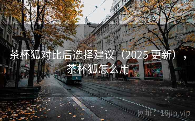 茶杯狐对比后选择建议(2025 更新),茶杯狐怎么用 茶杯狐对比后选择建议(2025 更新),茶杯狐怎么用