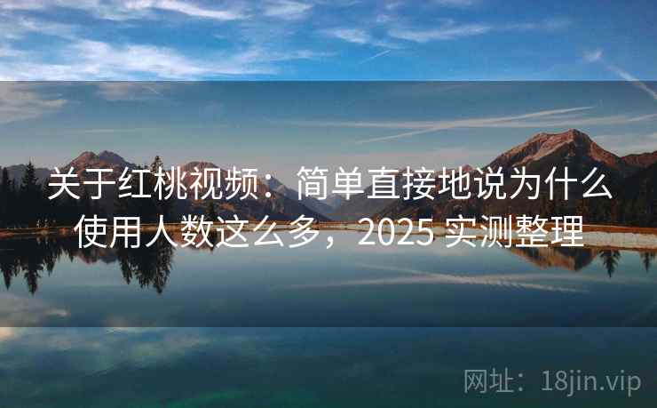 关于红桃视频:简单直接地说为什么使用人数这么多,2025 实测整理 关于红桃视频:简单直接地说为什么使用人数这么多,2025 实测整理