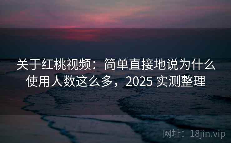 关于红桃视频:简单直接地说为什么使用人数这么多,2025 实测整理 关于红桃视频:简单直接地说为什么使用人数这么多,2025 实测整理