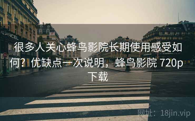 很多人关心蜂鸟影院长期使用感受如何?优缺点一次说明,蜂鸟影院 720p 下载 很多人关心蜂鸟影院长期使用感受如何?优缺点一次说明,蜂鸟影院 720p 下载