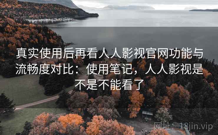 真实使用后再看人人影视官网功能与流畅度对比:使用笔记,人人影视是不是不能看了 真实使用后再看人人影视官网功能与流畅度对比:使用笔记,人人影视是不是不能看了
