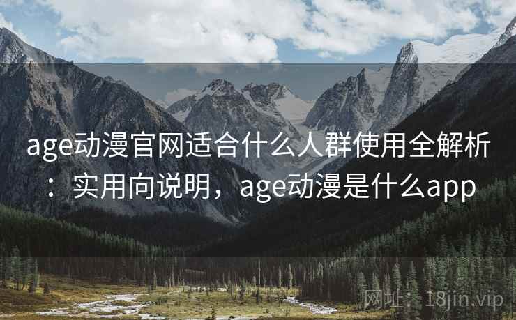 age动漫官网适合什么人群使用全解析：实用向说明，age动漫是什么app