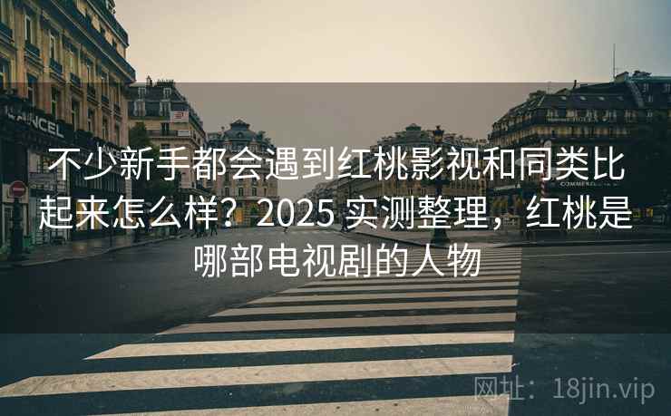 不少新手都会遇到红桃影视和同类比起来怎么样?2025 实测整理,红桃是哪部电视剧的人物 不少新手都会遇到红桃影视和同类比起来怎么样?2025 实测整理,红桃是哪部电视剧的人物
