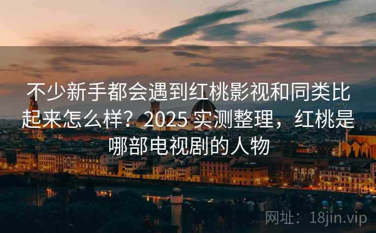 不少新手都会遇到红桃影视和同类比起来怎么样?2025 实测整理,红桃是哪部电视剧的人物 不少新手都会遇到红桃影视和同类比起来怎么样?2025 实测整理,红桃是哪部电视剧的人物